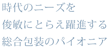 時代のニーズを俊敏にとらえ躍進する総合包装のパイオニア